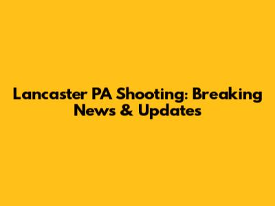 Lancaster PA Shooting: Breaking News & Updates