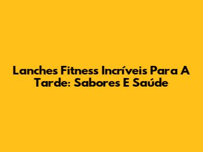 Lanches Fitness Incríveis Para A Tarde: Sabores E Saúde