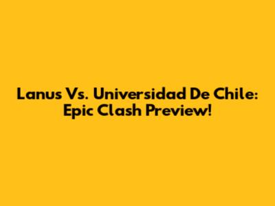 Lanus Vs. Universidad De Chile: Epic Clash Preview!