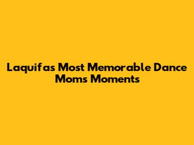 Laquifa's Most Memorable Dance Moms Moments