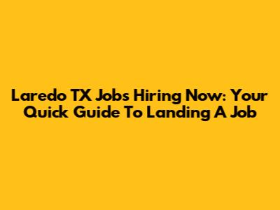 Laredo TX Jobs Hiring Now: Your Quick Guide To Landing A Job