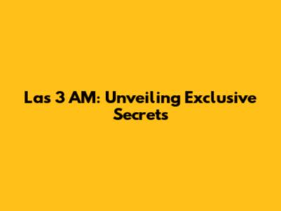 Las 3 AM: Unveiling Exclusive Secrets