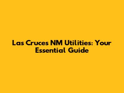 Las Cruces NM Utilities: Your Essential Guide