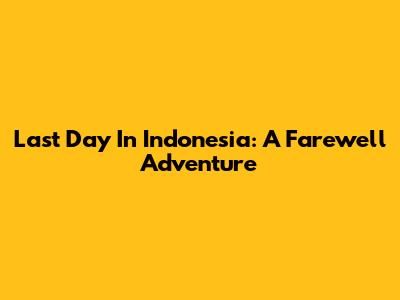 Last Day In Indonesia: A Farewell Adventure
