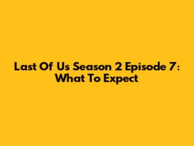 Last Of Us Season 2 Episode 7: What To Expect