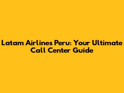 Latam Airlines Peru: Your Ultimate Call Center Guide