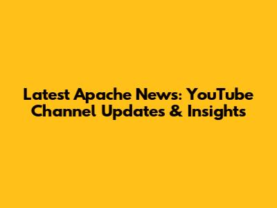 Latest Apache News: YouTube Channel Updates & Insights