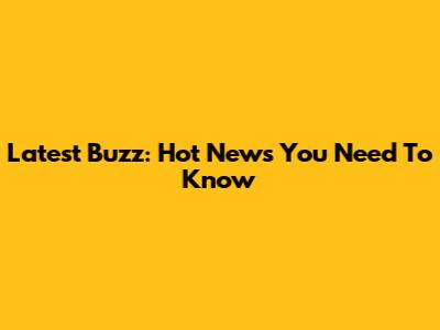 Latest Buzz: Hot News You Need To Know