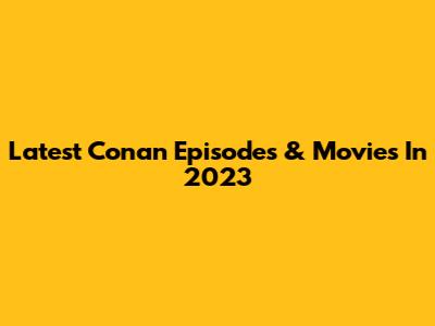 Latest Conan Episodes & Movies In 2023