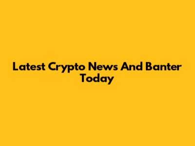 Latest Crypto News And Banter Today