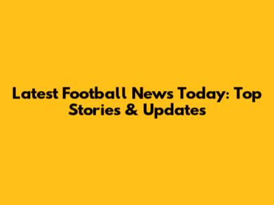 Latest Football News Today: Top Stories & Updates