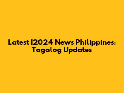 Latest I2024 News Philippines: Tagalog Updates