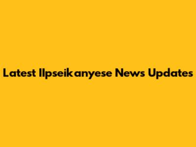 Latest IIpseikanyese News Updates
