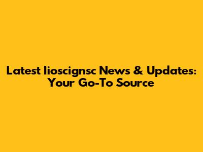 Latest Iioscignsc News & Updates: Your Go-To Source