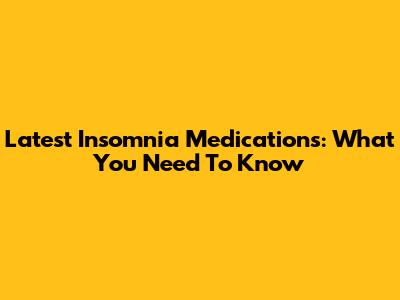 Latest Insomnia Medications: What You Need To Know
