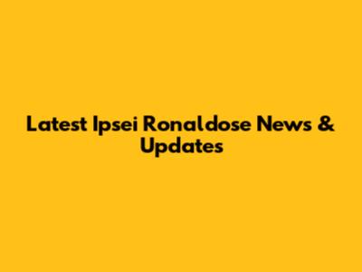 Latest Ipsei Ronaldose News & Updates