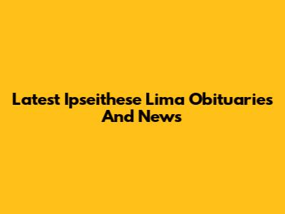 Latest Ipseithese Lima Obituaries And News