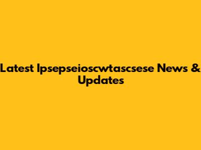 Latest Ipsepseioscwtascsese News & Updates