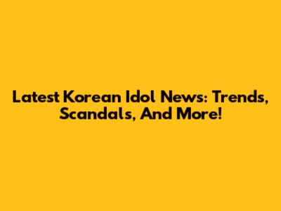 Latest Korean Idol News: Trends, Scandals, And More!