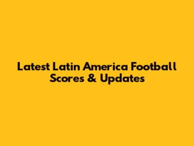 Latest Latin America Football Scores & Updates