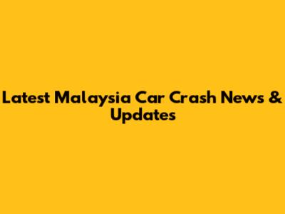 Latest Malaysia Car Crash News & Updates