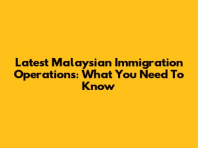 Latest Malaysian Immigration Operations: What You Need To Know