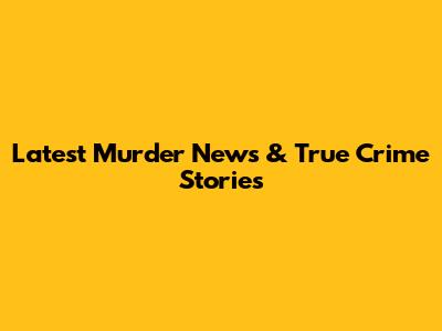 Latest Murder News & True Crime Stories