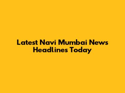 Latest Navi Mumbai News Headlines Today