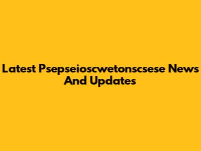 Latest Psepseioscwetonscsese News And Updates