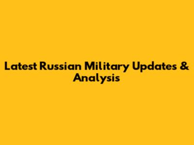 Latest Russian Military Updates & Analysis