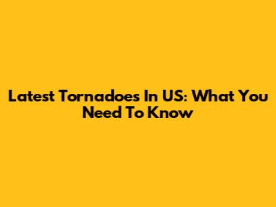 Latest Tornadoes In US: What You Need To Know