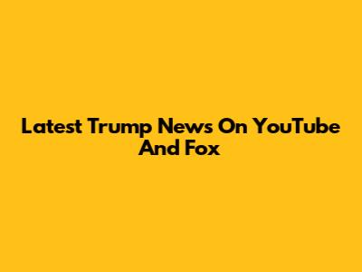Latest Trump News On YouTube And Fox