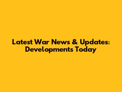 Latest War News & Updates: Developments Today