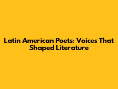 Latin American Poets: Voices That Shaped Literature