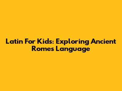 Latin For Kids: Exploring Ancient Rome's Language