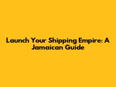 Launch Your Shipping Empire: A Jamaican Guide