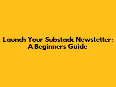 Launch Your Substack Newsletter: A Beginner's Guide
