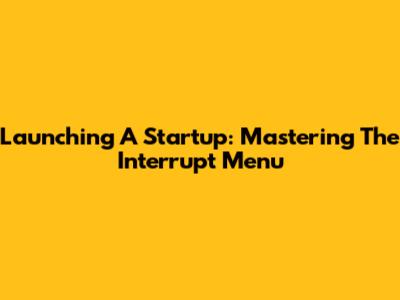 Launching A Startup: Mastering The Interrupt Menu
