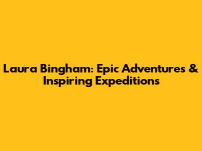 Laura Bingham: Epic Adventures & Inspiring Expeditions