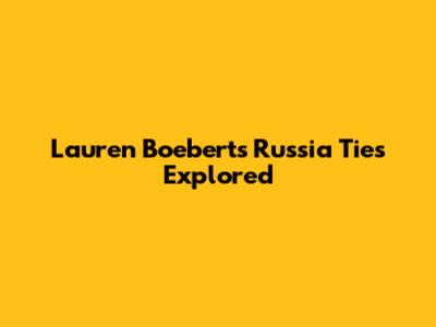 Lauren Boebert's Russia Ties Explored