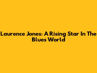 Laurence Jones: A Rising Star In The Blues World