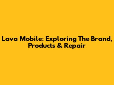 Lava Mobile: Exploring The Brand, Products & Repair