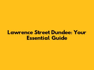 Lawrence Street Dundee: Your Essential Guide
