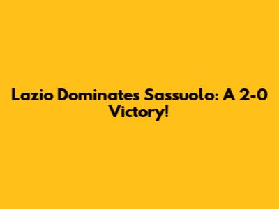 Lazio Dominates Sassuolo: A 2-0 Victory!