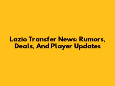 Lazio Transfer News: Rumors, Deals, And Player Updates