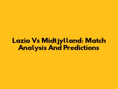 Lazio Vs Midtjylland: Match Analysis And Predictions