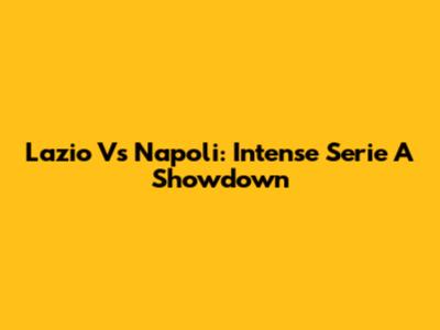 Lazio Vs Napoli: Intense Serie A Showdown