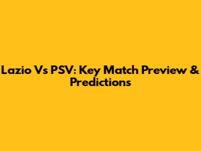 Lazio Vs PSV: Key Match Preview & Predictions