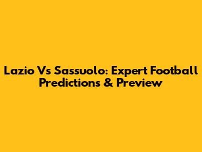 Lazio Vs Sassuolo: Expert Football Predictions & Preview