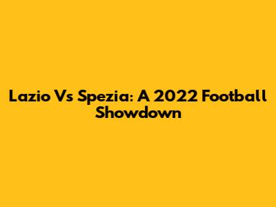Lazio Vs Spezia: A 2022 Football Showdown